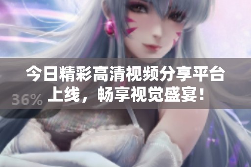 今日精彩高清视频分享平台上线，畅享视觉盛宴！