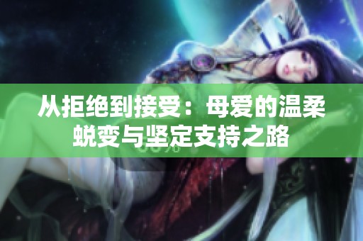 从拒绝到接受：母爱的温柔蜕变与坚定支持之路