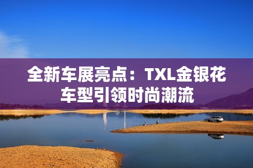 全新车展亮点：TXL金银花车型引领时尚潮流