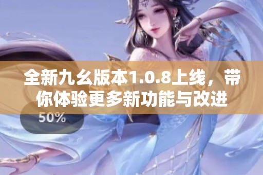 全新九幺版本1.0.8上线，带你体验更多新功能与改进