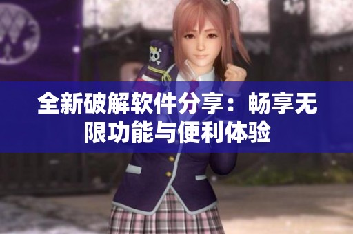 全新破解软件分享：畅享无限功能与便利体验