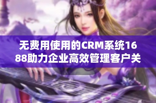 无费用使用的CRM系统1688助力企业高效管理客户关系