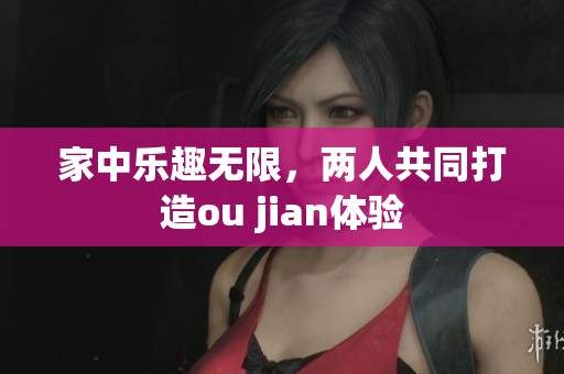 家中乐趣无限，两人共同打造ou jian体验