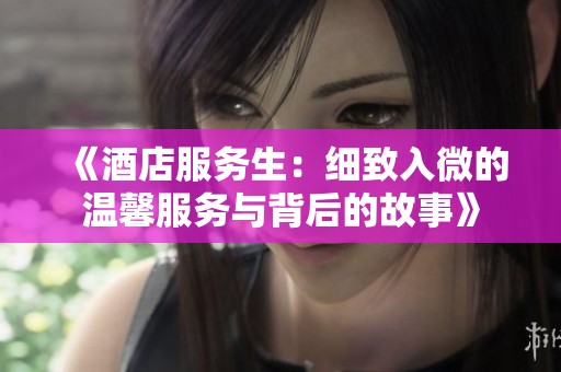 《酒店服务生：细致入微的温馨服务与背后的故事》