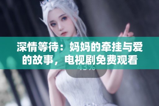深情等待：妈妈的牵挂与爱的故事，电视剧免费观看