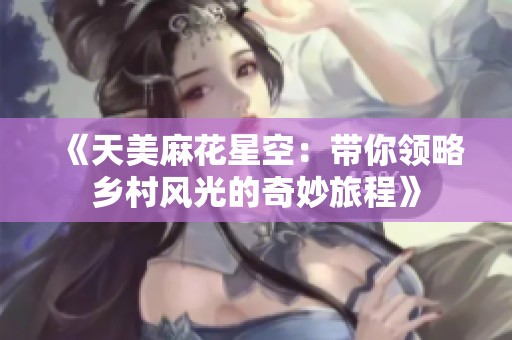 《天美麻花星空：带你领略乡村风光的奇妙旅程》