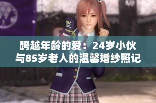 跨越年龄的爱：24岁小伙与85岁老人的温馨婚纱照记录