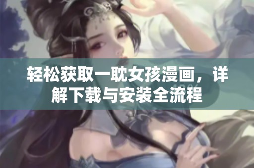 轻松获取一耽女孩漫画，详解下载与安装全流程