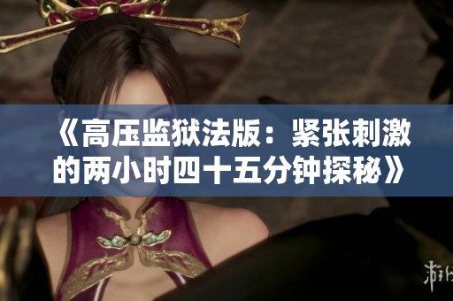 《高压监狱法版：紧张刺激的两小时四十五分钟探秘》