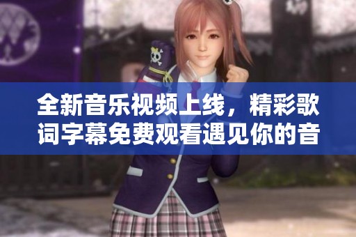 全新音乐视频上线，精彩歌词字幕免费观看遇见你的音乐时光