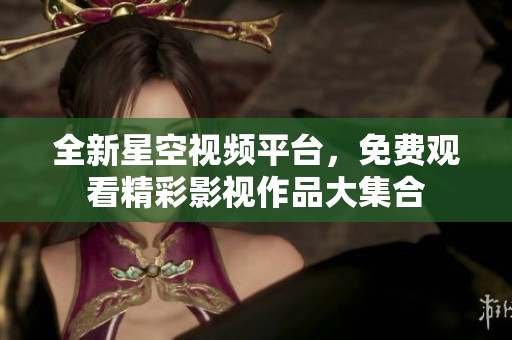 全新星空视频平台，免费观看精彩影视作品大集合