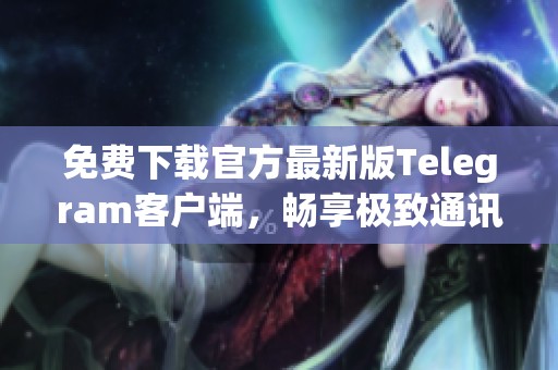 免费下载官方最新版Telegram客户端，畅享极致通讯体验
