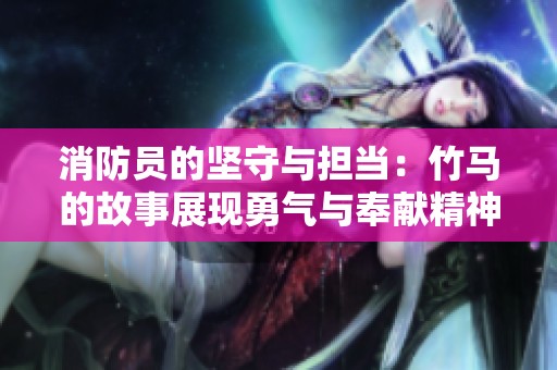 消防员的坚守与担当：竹马的故事展现勇气与奉献精神