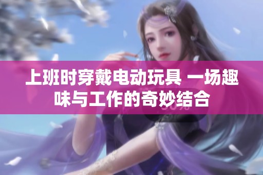 上班时穿戴电动玩具 一场趣味与工作的奇妙结合