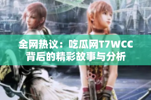 全网热议：吃瓜网T7WCC背后的精彩故事与分析