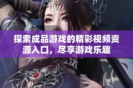 探索成品游戏的精彩视频资源入口，尽享游戏乐趣