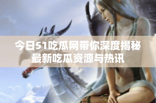 今日51吃瓜网带你深度揭秘最新吃瓜资源与热讯
