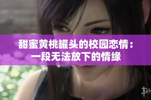 甜蜜黄桃罐头的校园恋情：一段无法放下的情缘