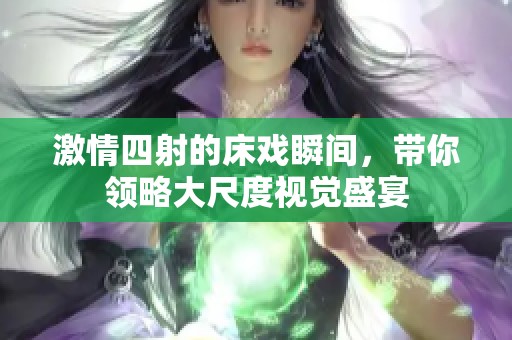 激情四射的床戏瞬间，带你领略大尺度视觉盛宴