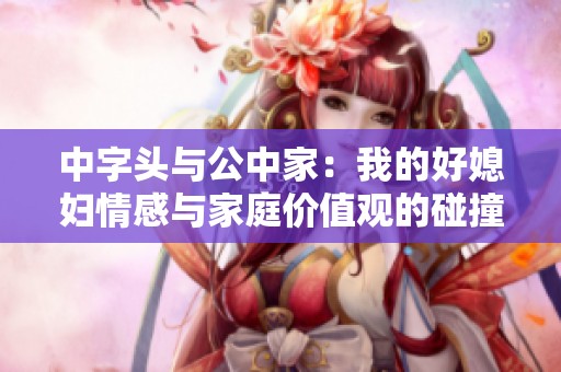 中字头与公中家：我的好媳妇情感与家庭价值观的碰撞分析