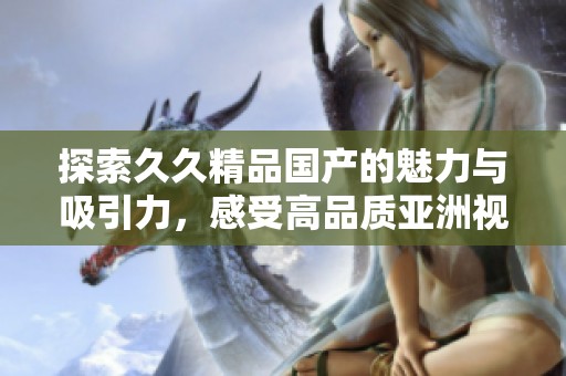探索久久精品国产的魅力与吸引力，感受高品质亚洲视角