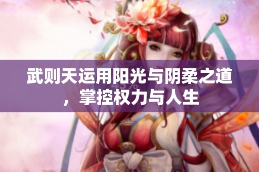 武则天运用阳光与阴柔之道，掌控权力与人生