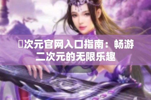 囧次元官网入口指南：畅游二次元的无限乐趣