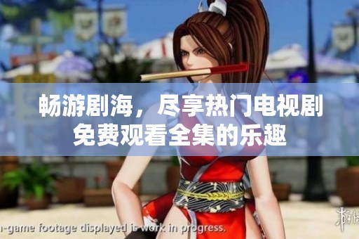畅游剧海，尽享热门电视剧免费观看全集的乐趣