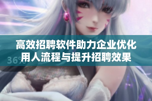 高效招聘软件助力企业优化用人流程与提升招聘效果