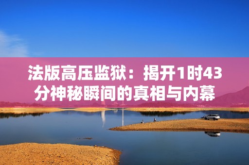法版高压监狱：揭开1时43分神秘瞬间的真相与内幕