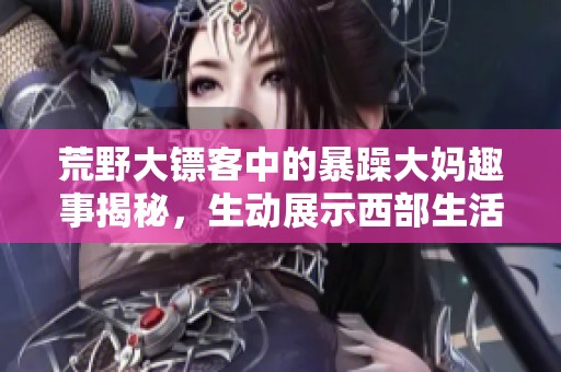 荒野大镖客中的暴躁大妈趣事揭秘，生动展示西部生活风貌