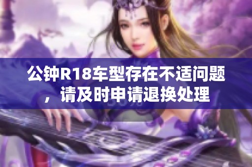 公钟R18车型存在不适问题，请及时申请退换处理