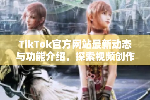 TikTok官方网站最新动态与功能介绍，探索视频创作新境界
