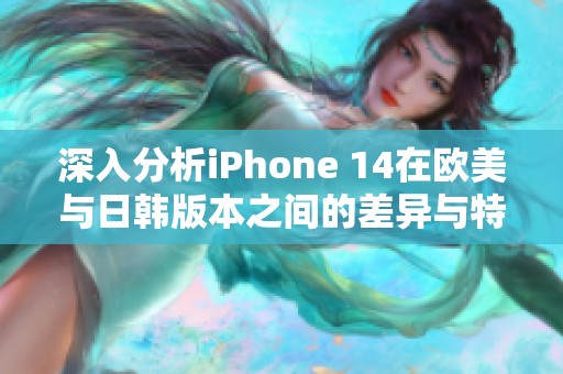 深入分析iPhone 14在欧美与日韩版本之间的差异与特点