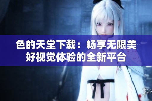 色的天堂下载：畅享无限美好视觉体验的全新平台