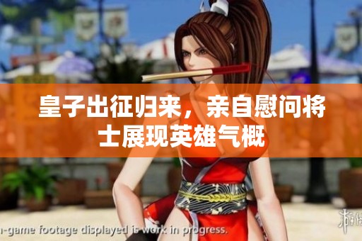 皇子出征归来，亲自慰问将士展现英雄气概