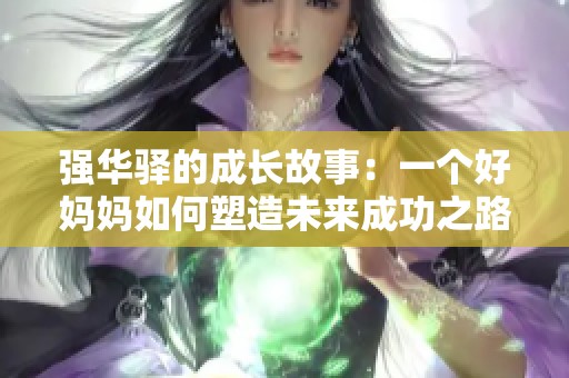 强华驿的成长故事：一个好妈妈如何塑造未来成功之路