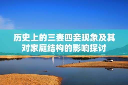 历史上的三妻四妾现象及其对家庭结构的影响探讨