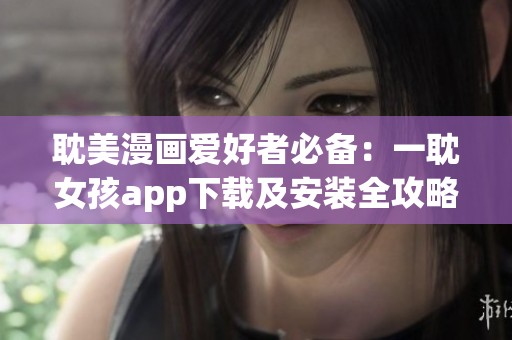 耽美漫画爱好者必备：一耽女孩app下载及安装全攻略