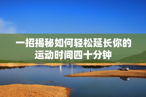 一招揭秘如何轻松延长你的运动时间四十分钟