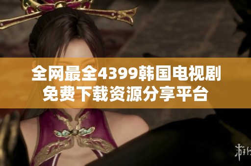 全网最全4399韩国电视剧免费下载资源分享平台