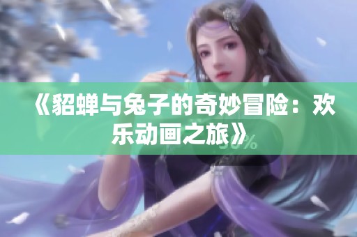 《貂蝉与兔子的奇妙冒险：欢乐动画之旅》