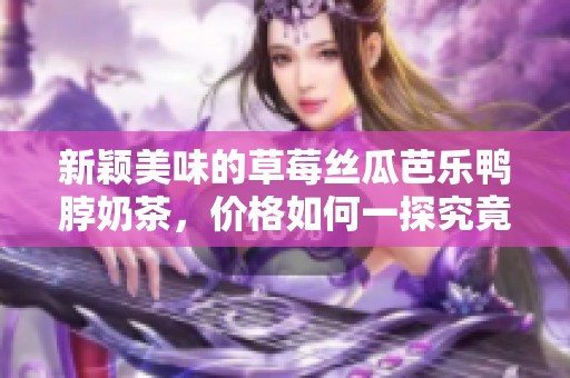新颖美味的草莓丝瓜芭乐鸭脖奶茶，价格如何一探究竟