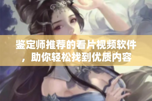 鉴定师推荐的看片视频软件，助你轻松找到优质内容
