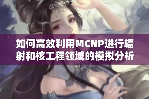 如何高效利用MCNP进行辐射和核工程领域的模拟分析