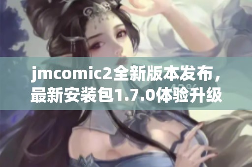 jmcomic2全新版本发布，最新安装包1.7.0体验升级！