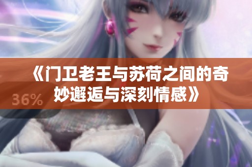 《门卫老王与苏荷之间的奇妙邂逅与深刻情感》