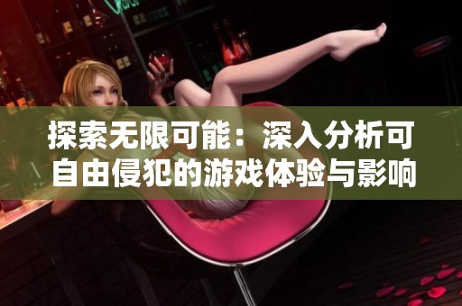 探索无限可能：深入分析可自由侵犯的游戏体验与影响