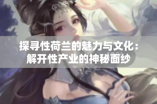 探寻性荷兰的魅力与文化：解开性产业的神秘面纱