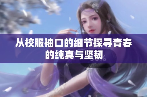 从校服袖口的细节探寻青春的纯真与坚韧